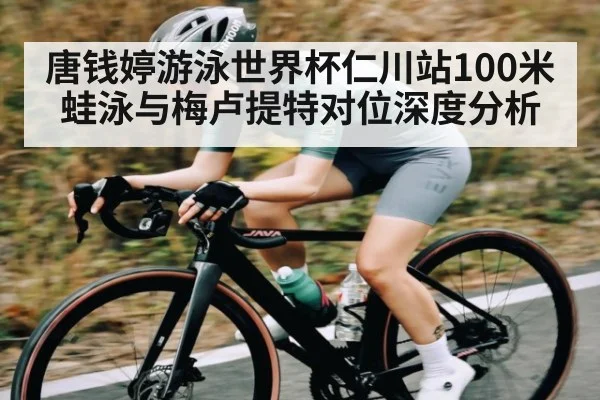 唐钱婷游泳世界杯仁川站100米蛙泳与梅卢提特对位深度分析