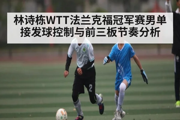林诗栋WTT法兰克福冠军赛男单接发球控制与前三板节奏分析（kaiyun）