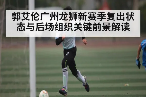 郭艾伦广州龙狮新赛季复出状态与后场组织关键前景解读（kaiyun）