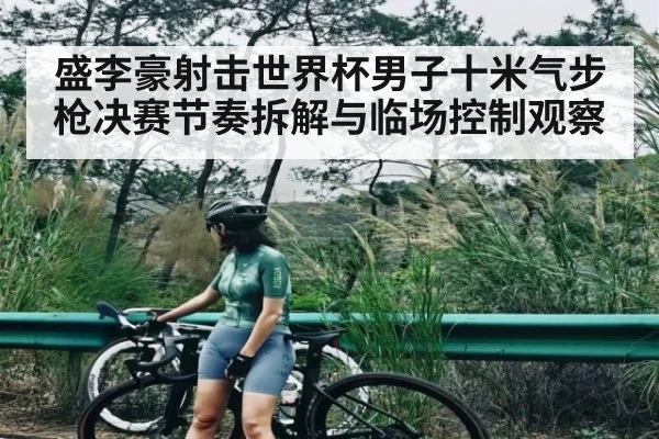 盛李豪射击世界杯男子十米气步枪决赛节奏拆解与临场控制观察（kaiyun）